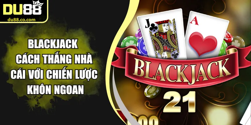 Blackjack - Cách Thắng Nhà Cái Với Chiến Lược Khôn Ngoan