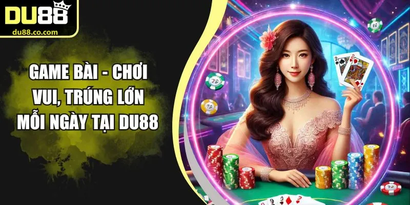 Game Bài - Chơi Vui, Trúng Lớn Mỗi Ngày Tại DU88
