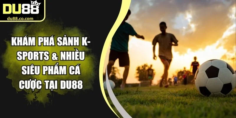Khám Phá Sảnh K-Sports & Nhiều Siêu Phẩm Cá Cược Tại DU88